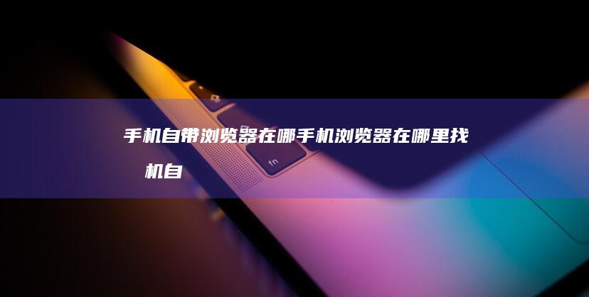 手机自带浏览器在哪手机浏览器在哪里找「手机自带浏览器在哪」